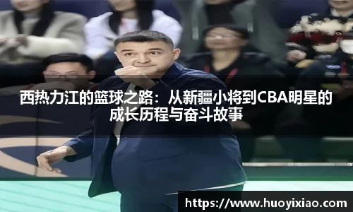 西热力江的篮球之路：从新疆小将到CBA明星的成长历程与奋斗故事