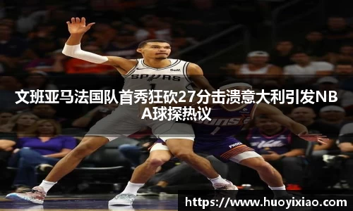 文班亚马法国队首秀狂砍27分击溃意大利引发NBA球探热议