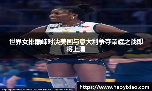 世界女排巅峰对决美国与意大利争夺荣耀之战即将上演
